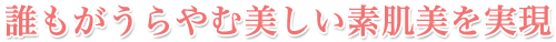 誰もがうらやむ美しい素肌美を実現