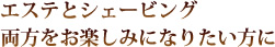 エステとシェービング両方をお楽しみになりたい方に