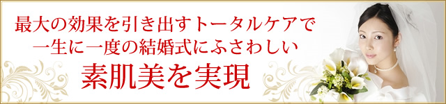 最大の効果を引き出すトータルケアで 一生に一度の結婚式にふさわしい素肌美を実現