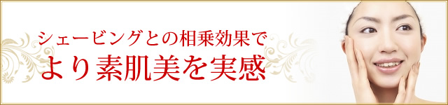 シェービングとの相乗効果で より素肌美を実感