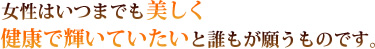 女性はいつまでも美しく健康で輝いていたいと誰もが願うものです。