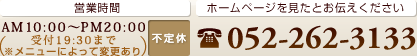 受付時間 AM10:00~PM19:30 ※メニューによって変更あり 不定休 ホームページを見たとお伝えください 052-259-6258