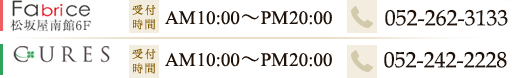 [Fabrice]松坂屋南館6F　受付時間：AM10:00～PM20:00　TEL：052-262-3133　[CURES]ラシック栄B1F　受付時間：AM11:00～PM21:00　TEL：052-259-6258